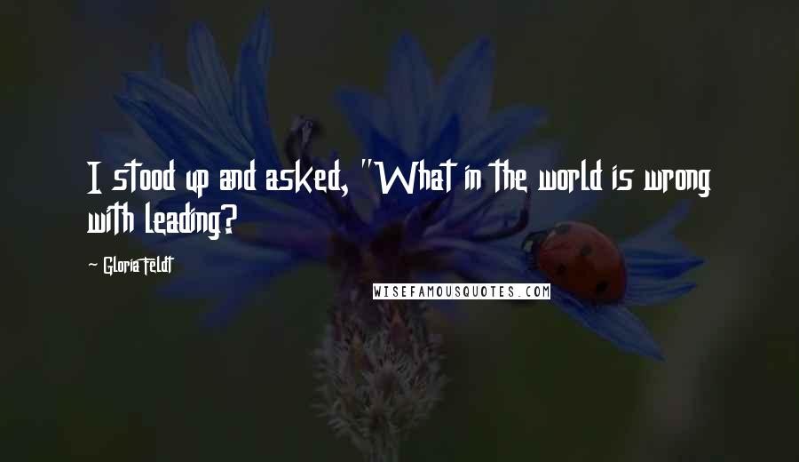 Gloria Feldt Quotes: I stood up and asked, "What in the world is wrong with leading?