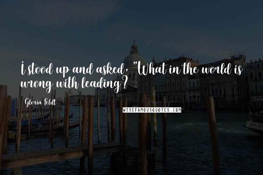 Gloria Feldt Quotes: I stood up and asked, "What in the world is wrong with leading?