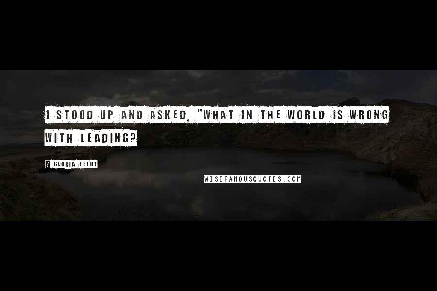 Gloria Feldt Quotes: I stood up and asked, "What in the world is wrong with leading?