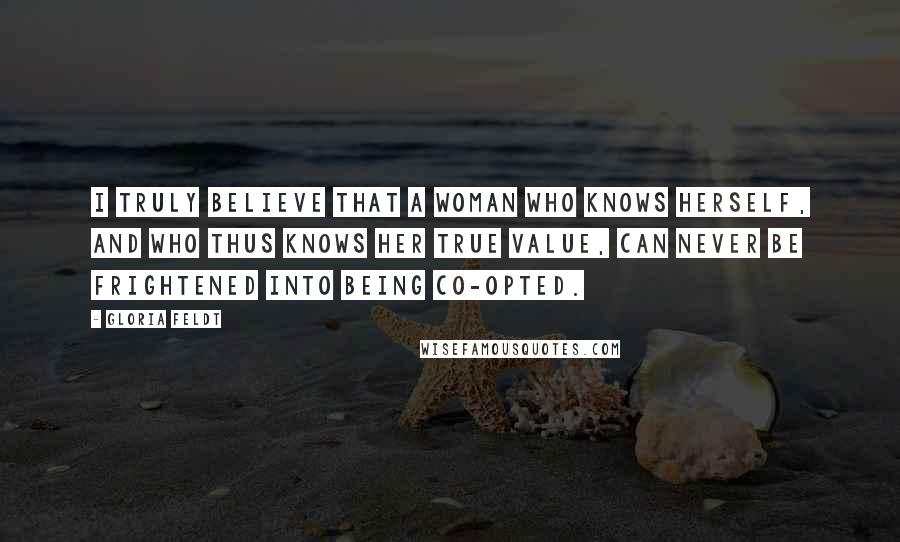 Gloria Feldt Quotes: I truly believe that a woman who knows herself, and who thus knows her true value, can never be frightened into being co-opted.