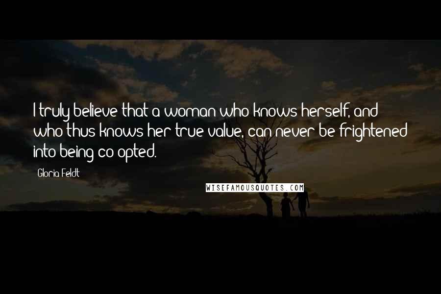 Gloria Feldt Quotes: I truly believe that a woman who knows herself, and who thus knows her true value, can never be frightened into being co-opted.