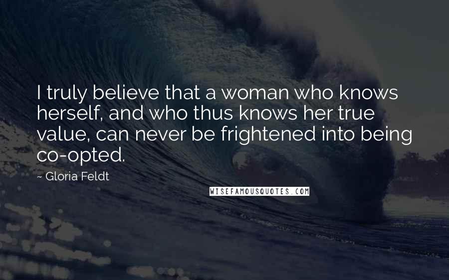 Gloria Feldt Quotes: I truly believe that a woman who knows herself, and who thus knows her true value, can never be frightened into being co-opted.