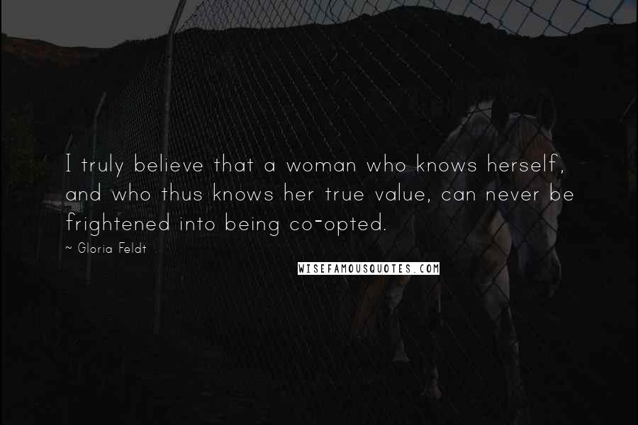 Gloria Feldt Quotes: I truly believe that a woman who knows herself, and who thus knows her true value, can never be frightened into being co-opted.