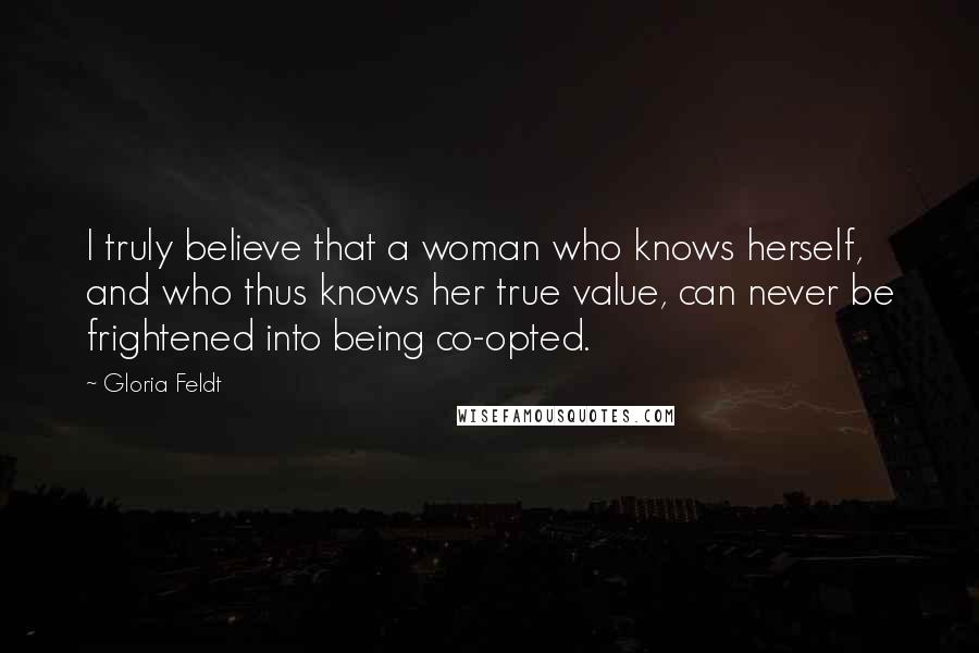 Gloria Feldt Quotes: I truly believe that a woman who knows herself, and who thus knows her true value, can never be frightened into being co-opted.