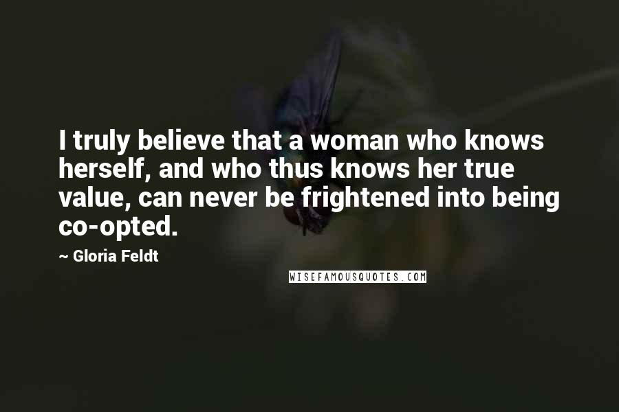 Gloria Feldt Quotes: I truly believe that a woman who knows herself, and who thus knows her true value, can never be frightened into being co-opted.