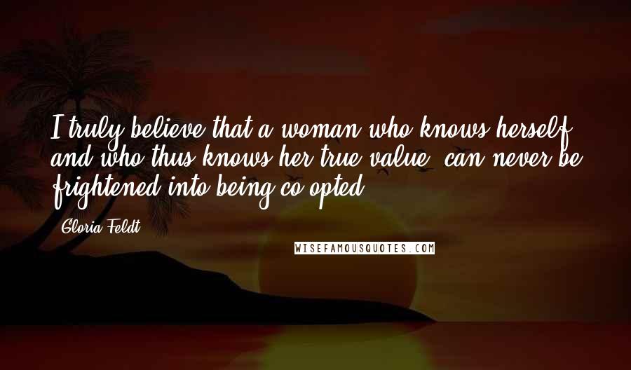 Gloria Feldt Quotes: I truly believe that a woman who knows herself, and who thus knows her true value, can never be frightened into being co-opted.