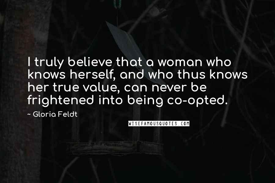 Gloria Feldt Quotes: I truly believe that a woman who knows herself, and who thus knows her true value, can never be frightened into being co-opted.