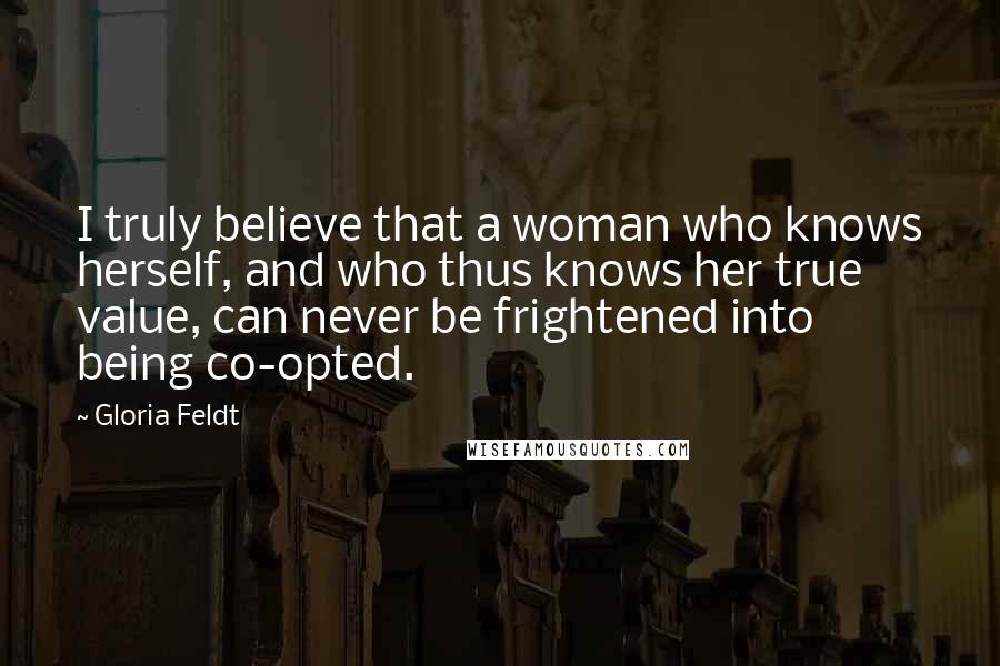 Gloria Feldt Quotes: I truly believe that a woman who knows herself, and who thus knows her true value, can never be frightened into being co-opted.