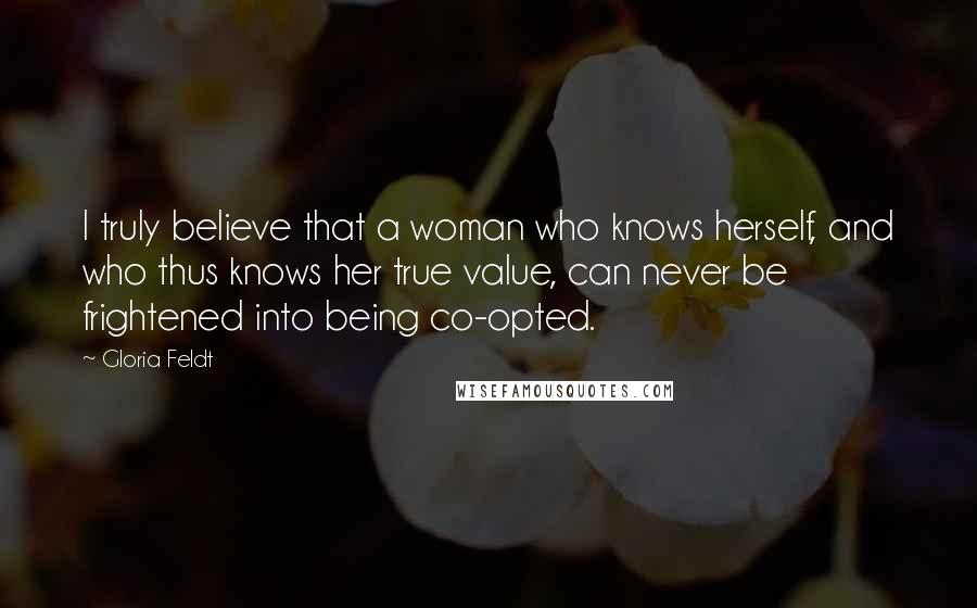 Gloria Feldt Quotes: I truly believe that a woman who knows herself, and who thus knows her true value, can never be frightened into being co-opted.