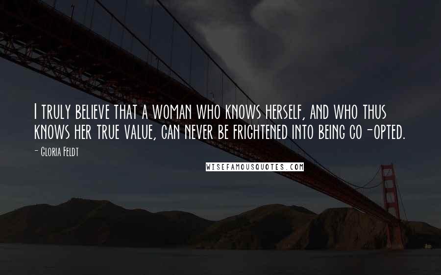 Gloria Feldt Quotes: I truly believe that a woman who knows herself, and who thus knows her true value, can never be frightened into being co-opted.