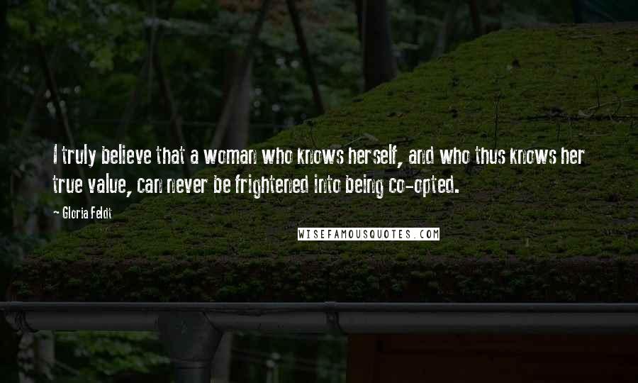 Gloria Feldt Quotes: I truly believe that a woman who knows herself, and who thus knows her true value, can never be frightened into being co-opted.