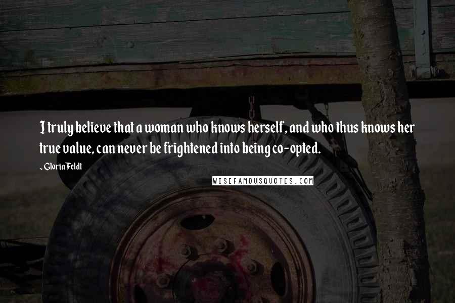 Gloria Feldt Quotes: I truly believe that a woman who knows herself, and who thus knows her true value, can never be frightened into being co-opted.