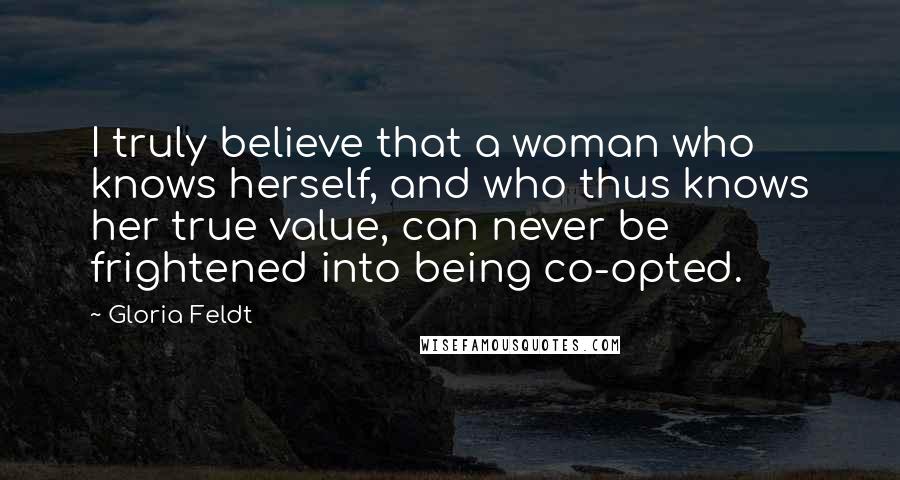 Gloria Feldt Quotes: I truly believe that a woman who knows herself, and who thus knows her true value, can never be frightened into being co-opted.