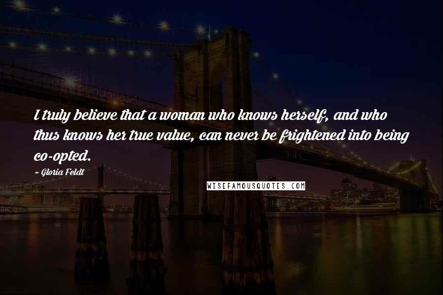 Gloria Feldt Quotes: I truly believe that a woman who knows herself, and who thus knows her true value, can never be frightened into being co-opted.