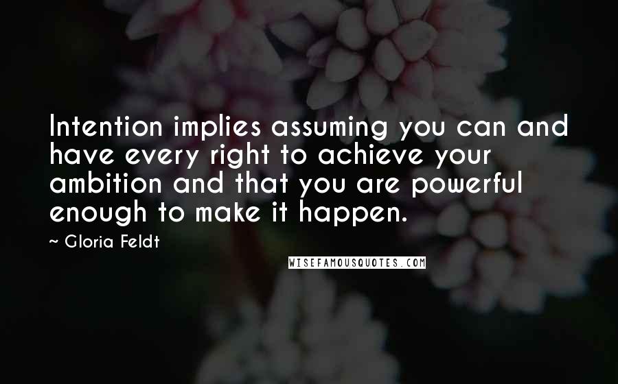 Gloria Feldt Quotes: Intention implies assuming you can and have every right to achieve your ambition and that you are powerful enough to make it happen.