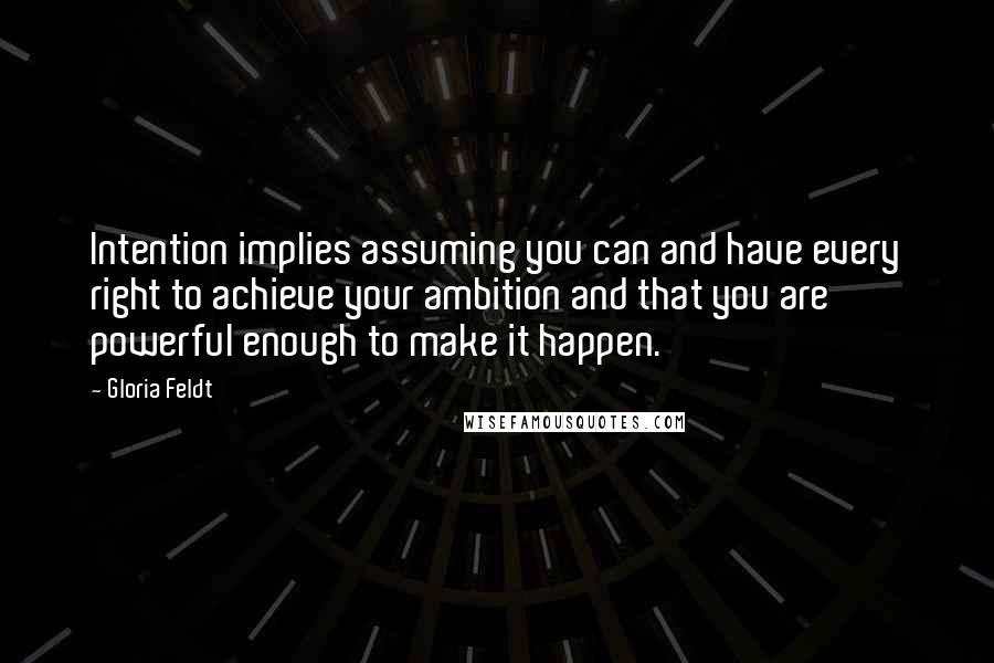 Gloria Feldt Quotes: Intention implies assuming you can and have every right to achieve your ambition and that you are powerful enough to make it happen.