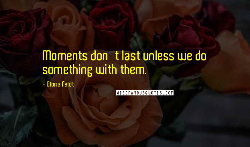 Gloria Feldt Quotes: Moments don't last unless we do something with them.