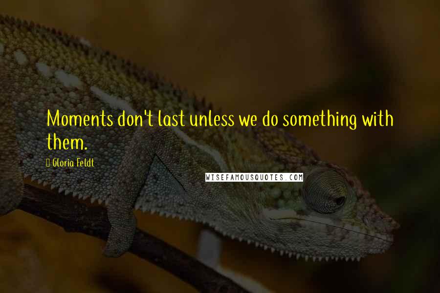 Gloria Feldt Quotes: Moments don't last unless we do something with them.