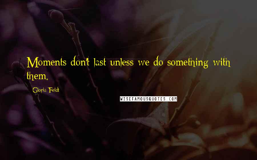 Gloria Feldt Quotes: Moments don't last unless we do something with them.