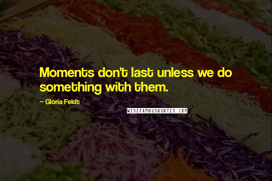 Gloria Feldt Quotes: Moments don't last unless we do something with them.