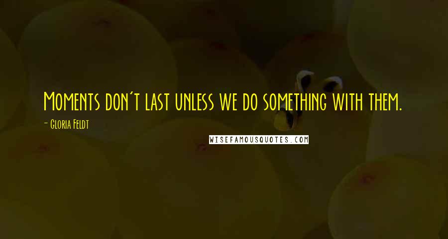 Gloria Feldt Quotes: Moments don't last unless we do something with them.
