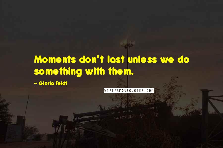 Gloria Feldt Quotes: Moments don't last unless we do something with them.