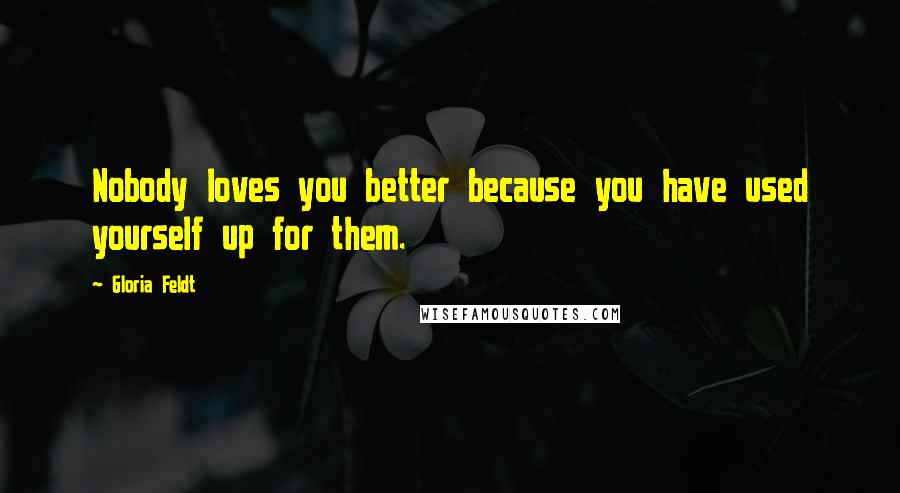 Gloria Feldt Quotes: Nobody loves you better because you have used yourself up for them.