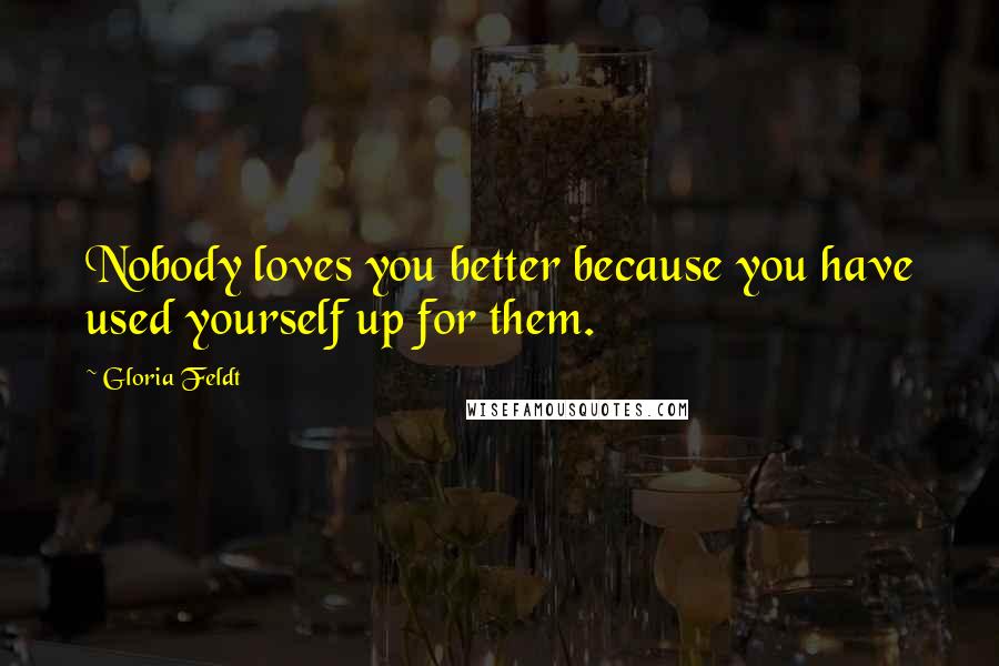 Gloria Feldt Quotes: Nobody loves you better because you have used yourself up for them.