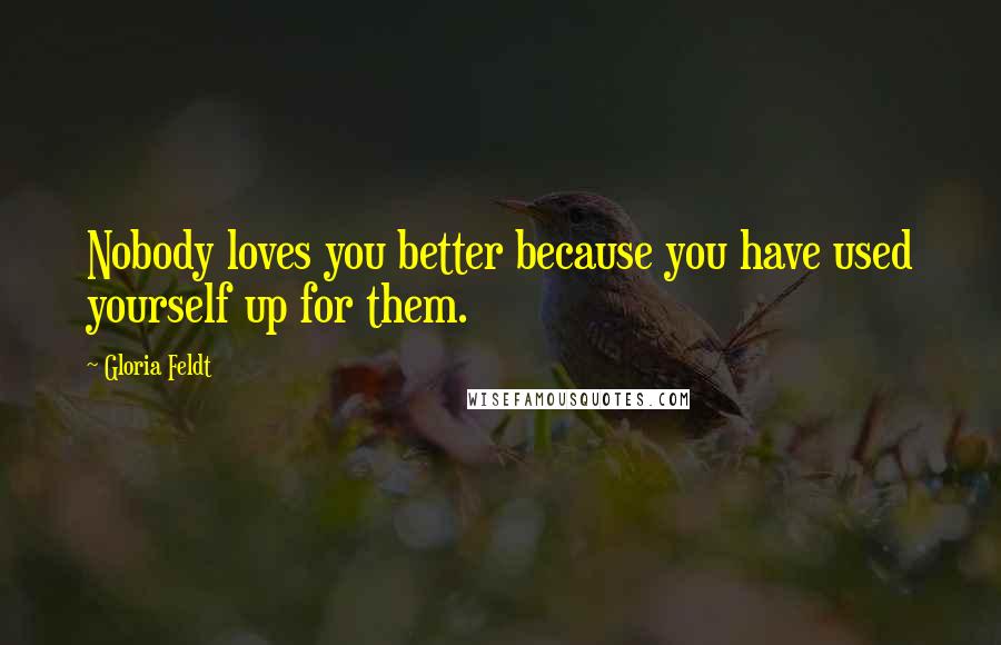 Gloria Feldt Quotes: Nobody loves you better because you have used yourself up for them.