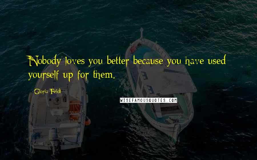 Gloria Feldt Quotes: Nobody loves you better because you have used yourself up for them.