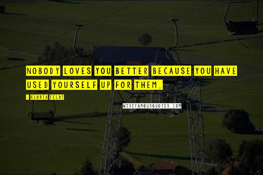 Gloria Feldt Quotes: Nobody loves you better because you have used yourself up for them.