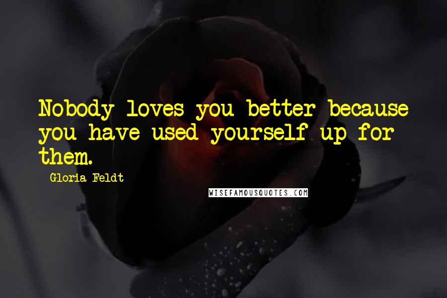 Gloria Feldt Quotes: Nobody loves you better because you have used yourself up for them.