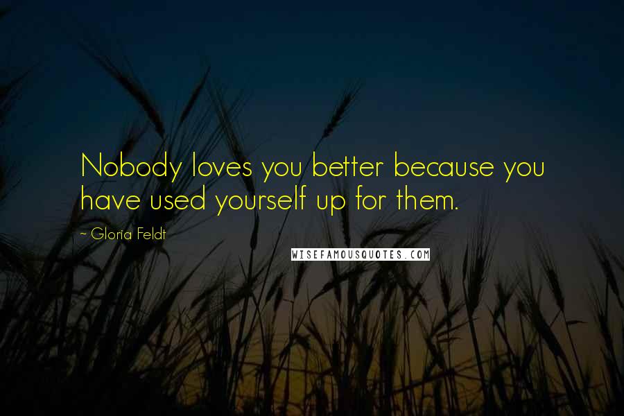 Gloria Feldt Quotes: Nobody loves you better because you have used yourself up for them.