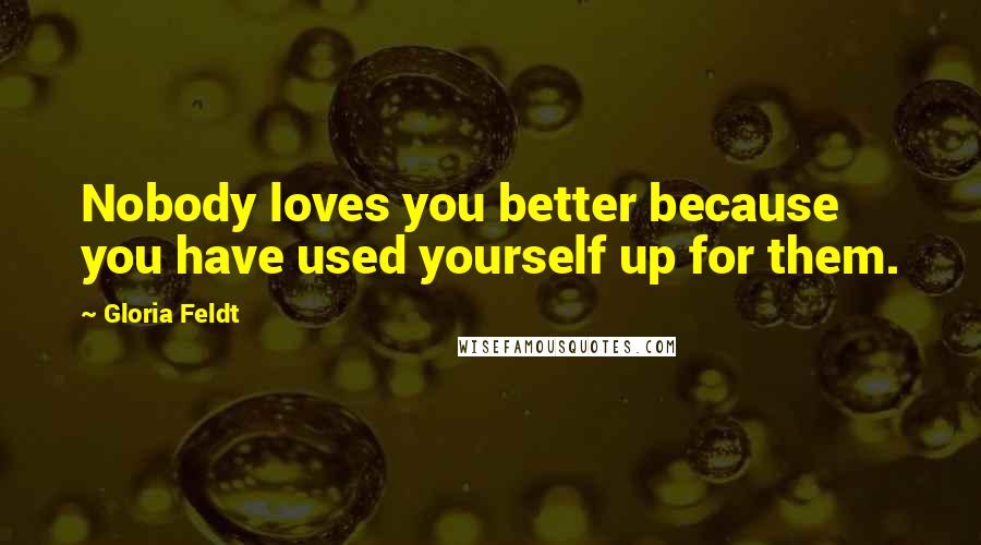 Gloria Feldt Quotes: Nobody loves you better because you have used yourself up for them.
