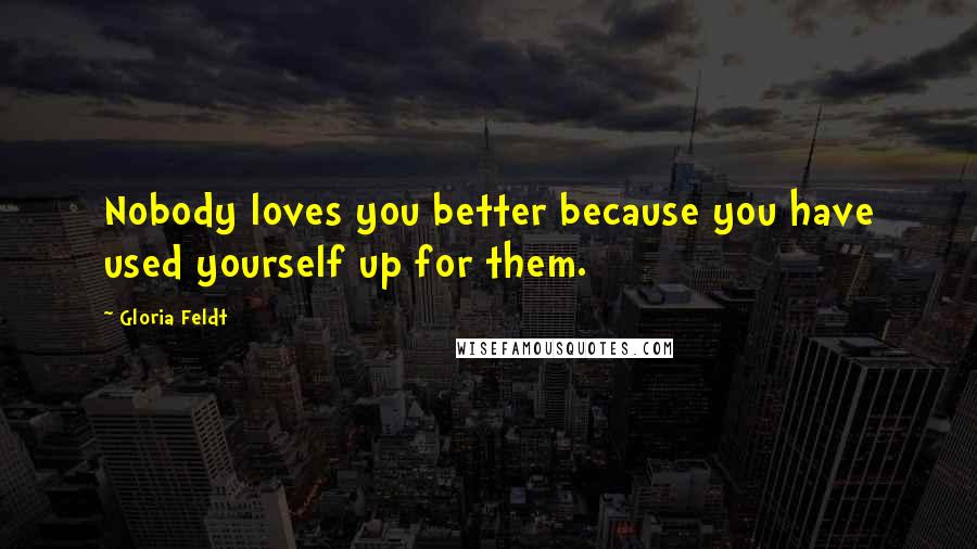 Gloria Feldt Quotes: Nobody loves you better because you have used yourself up for them.