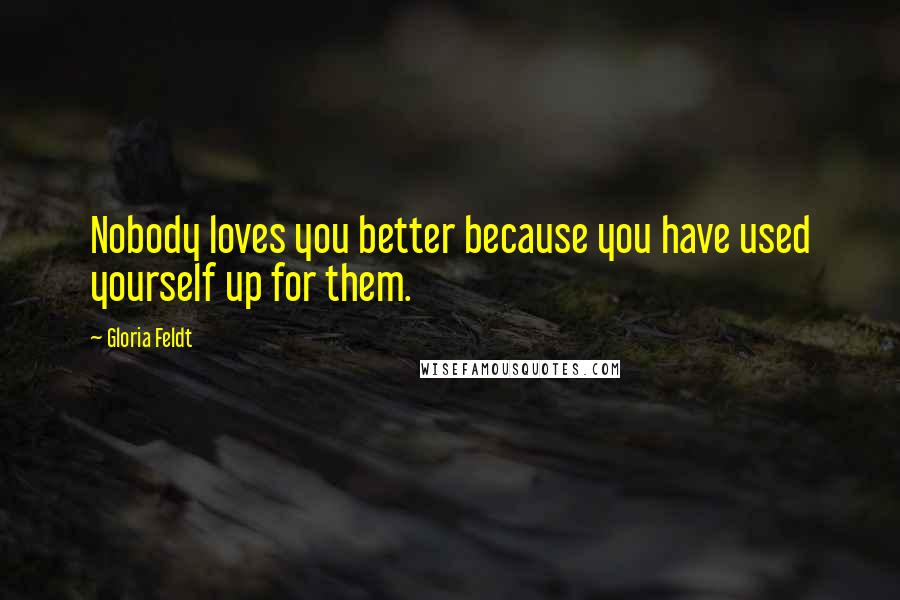 Gloria Feldt Quotes: Nobody loves you better because you have used yourself up for them.