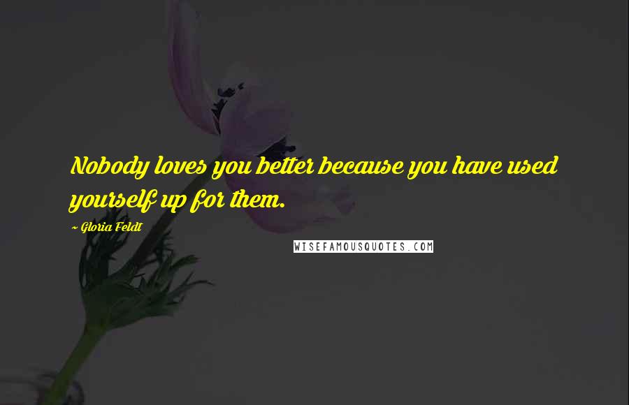 Gloria Feldt Quotes: Nobody loves you better because you have used yourself up for them.