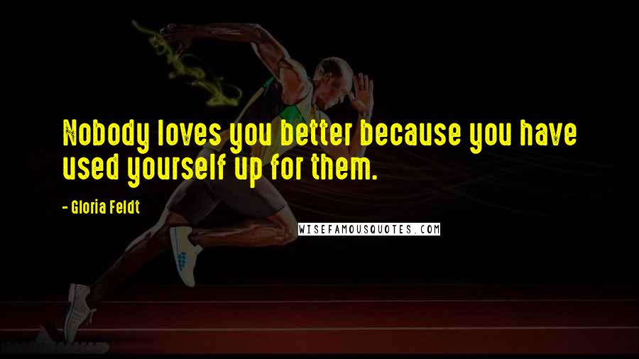 Gloria Feldt Quotes: Nobody loves you better because you have used yourself up for them.