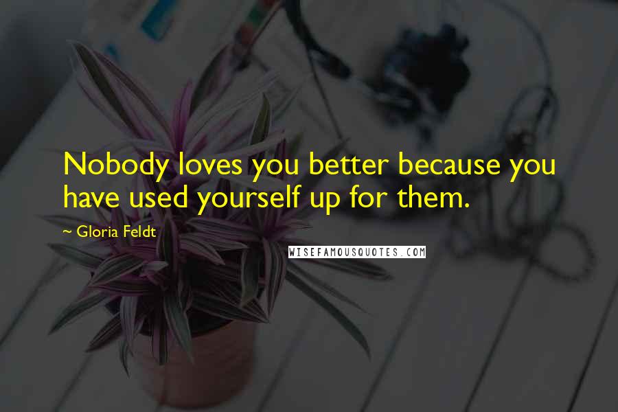 Gloria Feldt Quotes: Nobody loves you better because you have used yourself up for them.