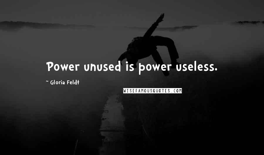 Gloria Feldt Quotes: Power unused is power useless.