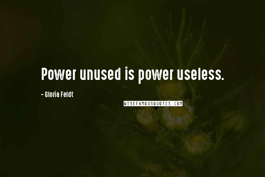 Gloria Feldt Quotes: Power unused is power useless.