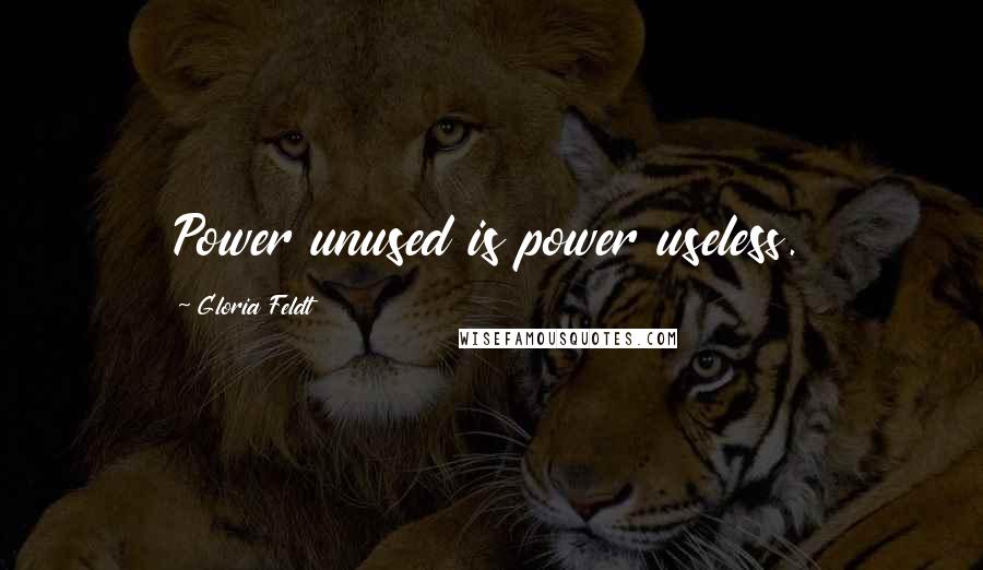 Gloria Feldt Quotes: Power unused is power useless.