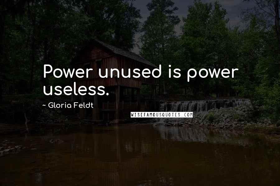 Gloria Feldt Quotes: Power unused is power useless.