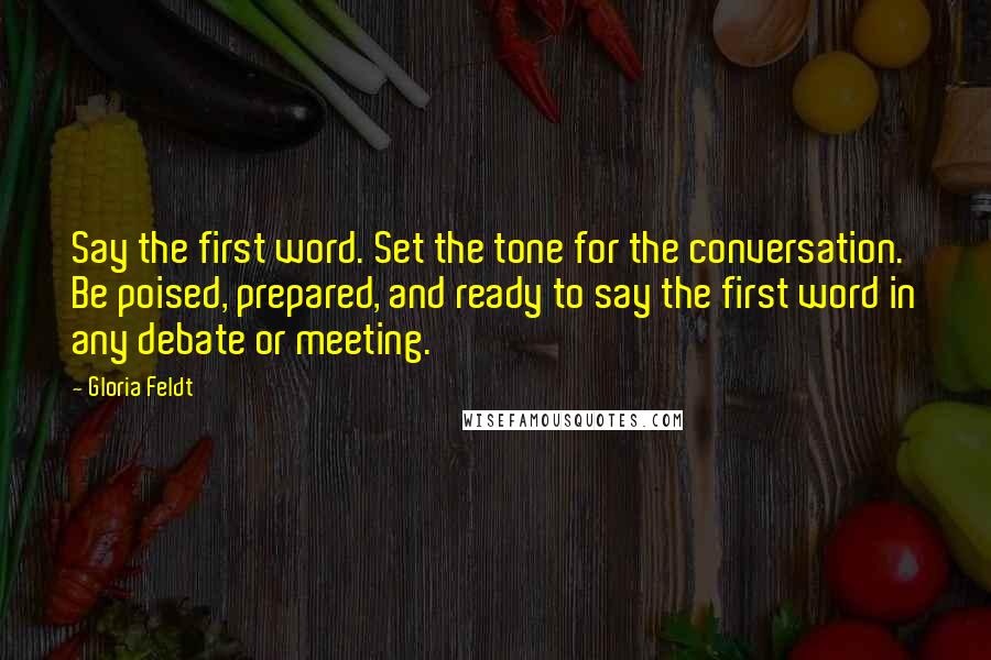 Gloria Feldt Quotes: Say the first word. Set the tone for the conversation. Be poised, prepared, and ready to say the first word in any debate or meeting.