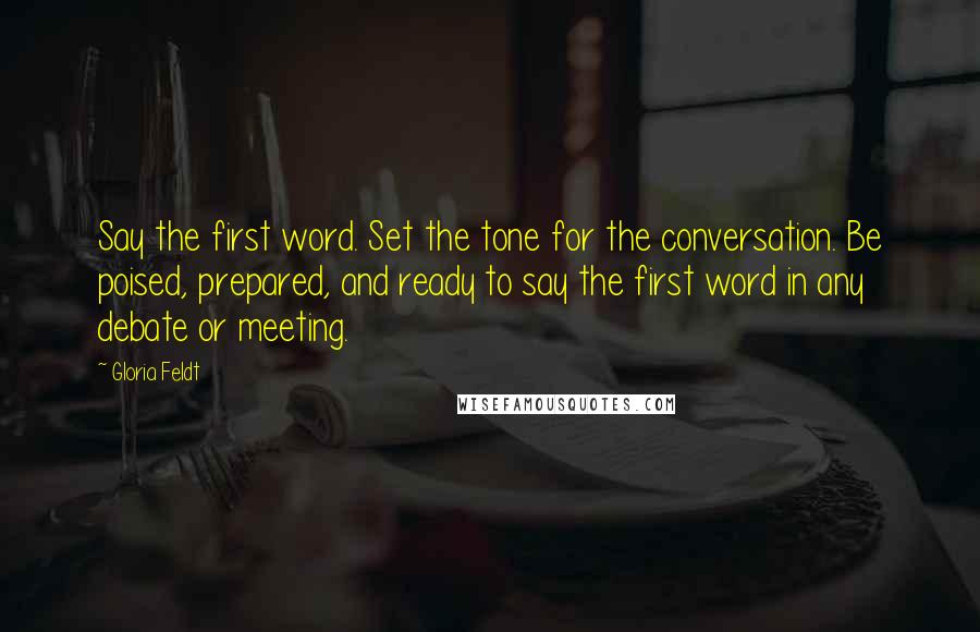 Gloria Feldt Quotes: Say the first word. Set the tone for the conversation. Be poised, prepared, and ready to say the first word in any debate or meeting.