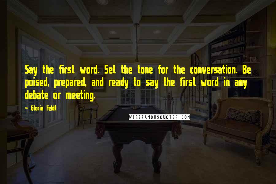 Gloria Feldt Quotes: Say the first word. Set the tone for the conversation. Be poised, prepared, and ready to say the first word in any debate or meeting.