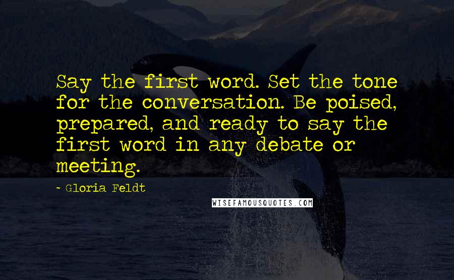 Gloria Feldt Quotes: Say the first word. Set the tone for the conversation. Be poised, prepared, and ready to say the first word in any debate or meeting.