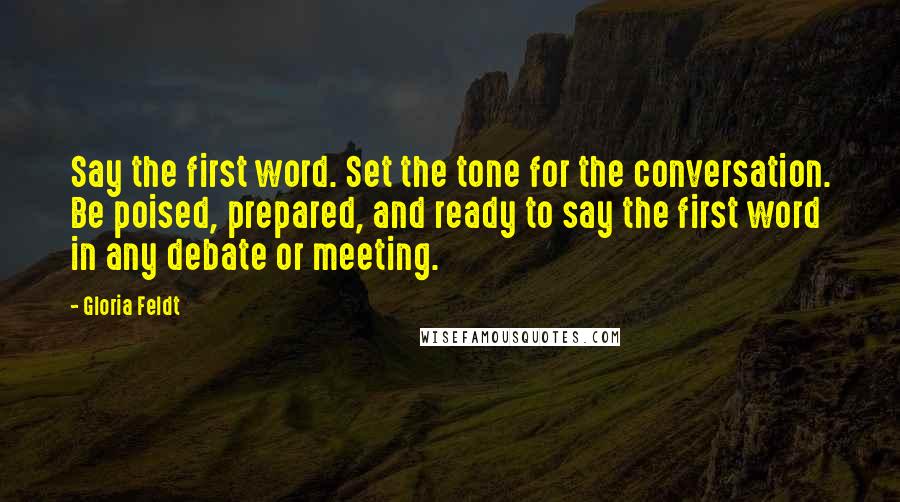 Gloria Feldt Quotes: Say the first word. Set the tone for the conversation. Be poised, prepared, and ready to say the first word in any debate or meeting.