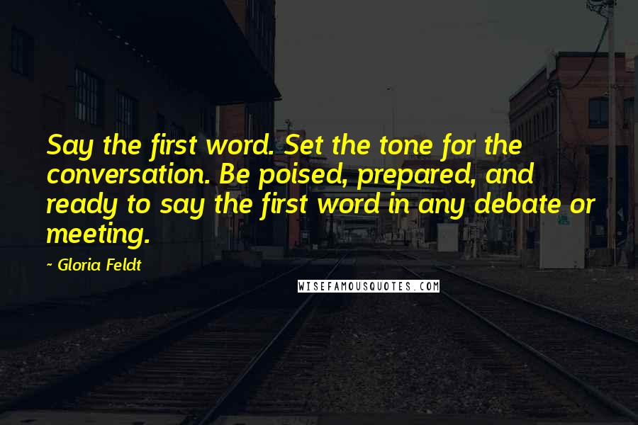 Gloria Feldt Quotes: Say the first word. Set the tone for the conversation. Be poised, prepared, and ready to say the first word in any debate or meeting.