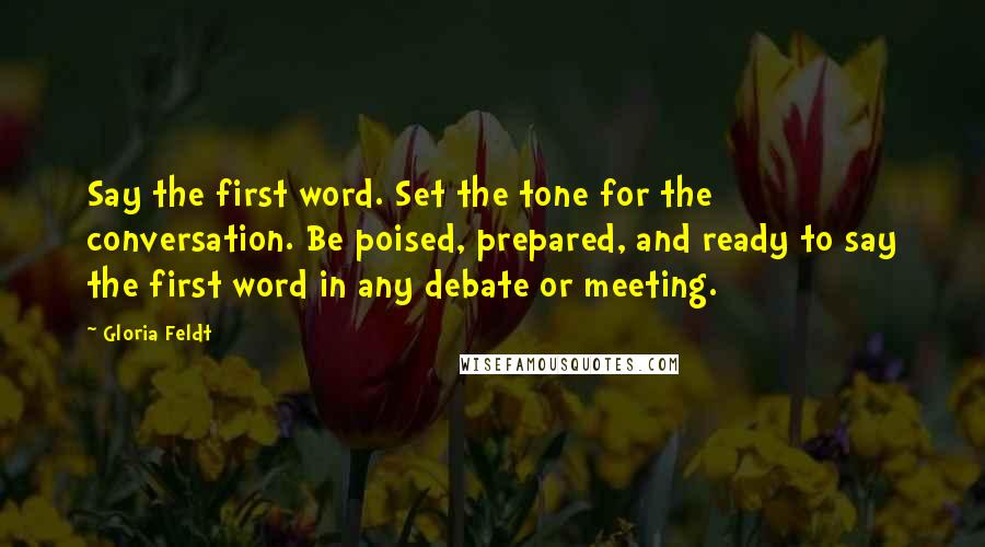 Gloria Feldt Quotes: Say the first word. Set the tone for the conversation. Be poised, prepared, and ready to say the first word in any debate or meeting.